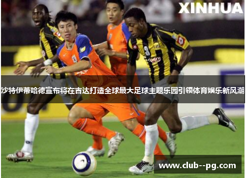 沙特伊蒂哈德宣布将在吉达打造全球最大足球主题乐园引领体育娱乐新风潮