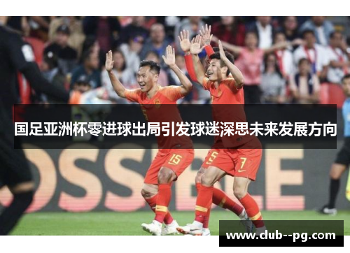 国足亚洲杯零进球出局引发球迷深思未来发展方向