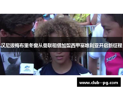 汉尼拔梅布里冬窗从曼联租借加盟西甲塞维利亚开启新征程 汉尼拔梅布里冬窗从曼联租借加盟西甲塞维利亚开启新征程