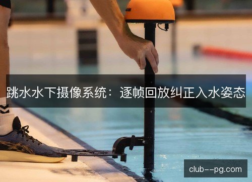 跳水水下摄像系统：逐帧回放纠正入水姿态