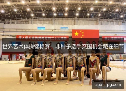世界艺术体操锦标赛,非种子选手突围机会藏在细节 世界艺术体操锦标赛,非种子选手突围机会藏在细节